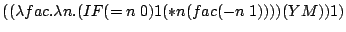 ((lambda fac.lambda n.(IF (= n 0) 1 (* n (fac (- n 1)))) (Y M)) 1)